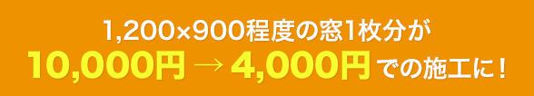 1,200×900程度の窓1枚分が10,000円 → 4,000円での施工に！